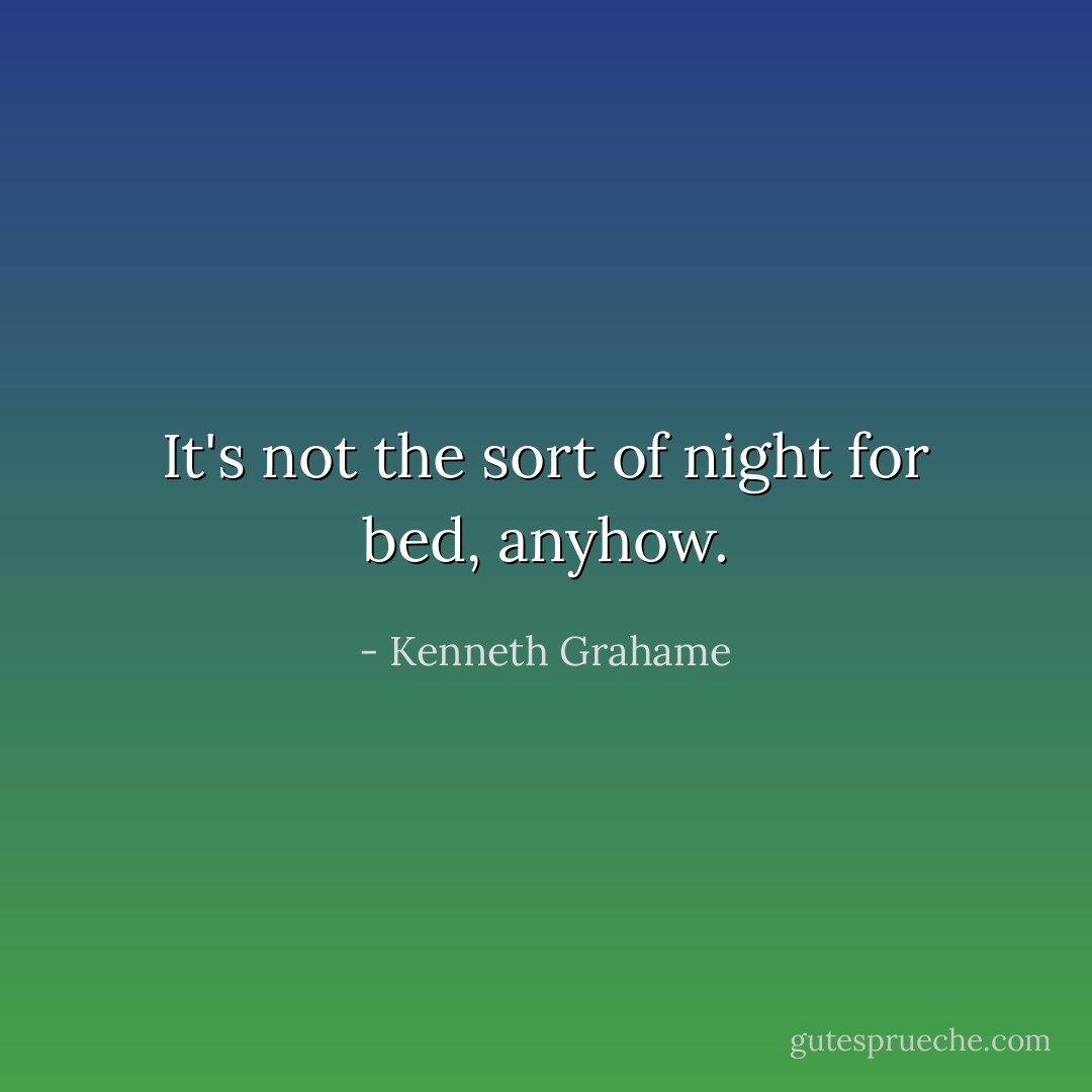 It's not the sort of night for bed, anyhow. - Kenneth Grahame