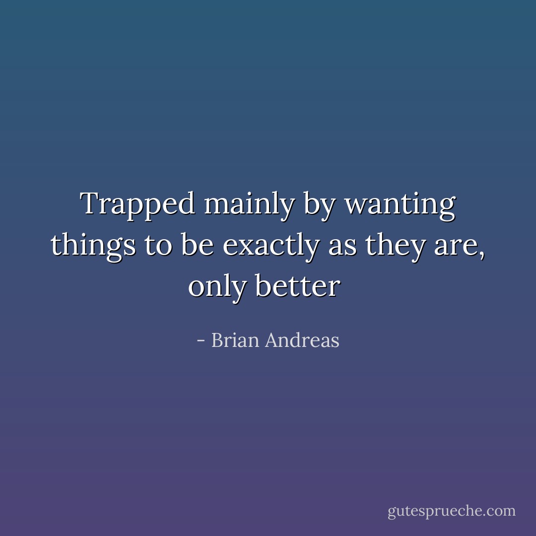 Trapped mainly by wanting things to be exactly as they are, only better  - Brian Andreas