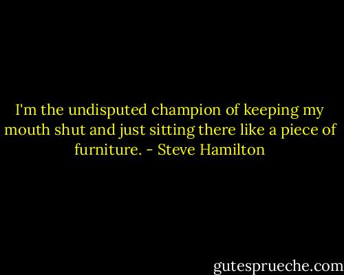 I'm the undisputed champion of keeping my mouth shut and just sitting there like a piece of furniture. - Steve Hamilton