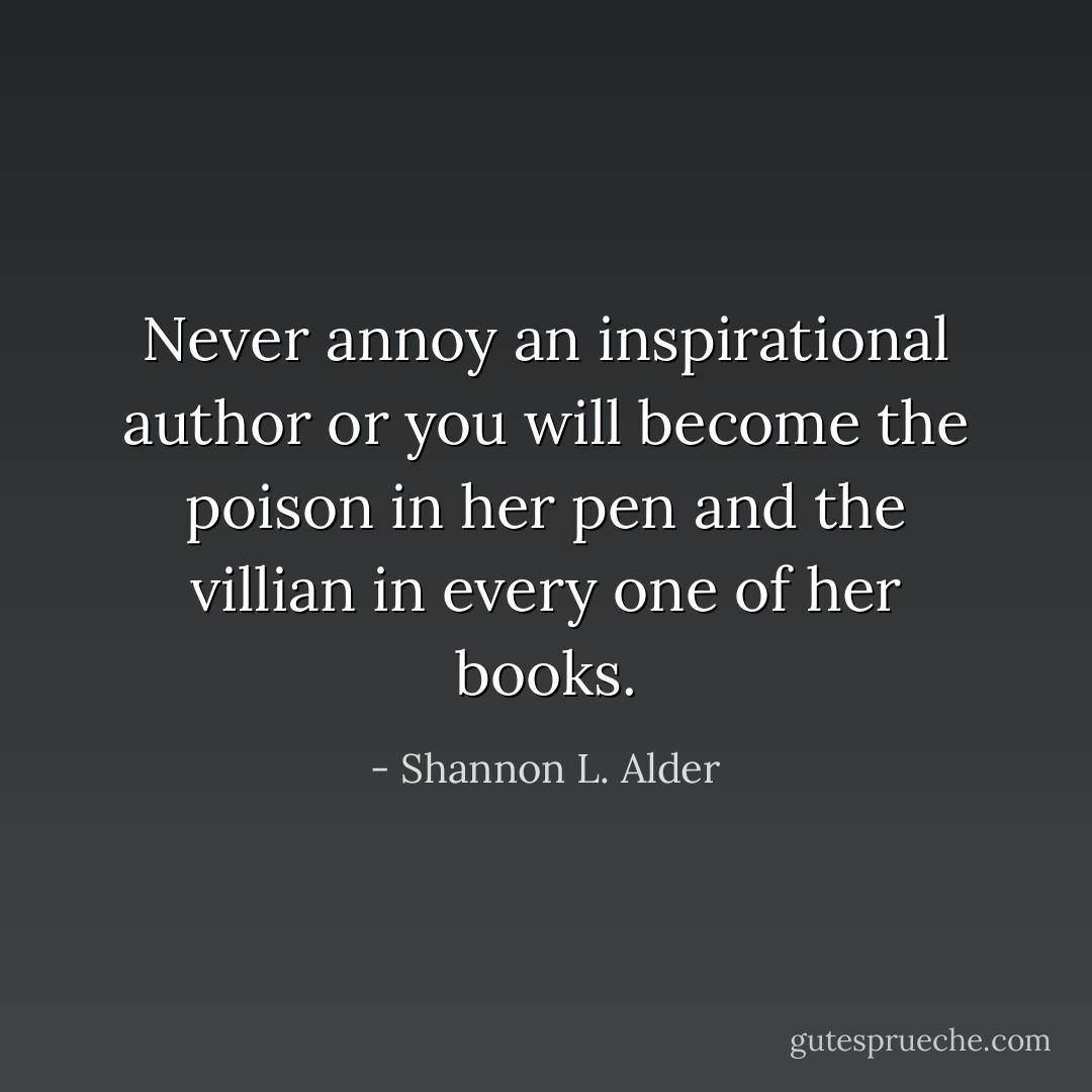 Never annoy an inspirational author or you will become the poison in her pen and the villian in every one of her books. - Shannon L. Alder