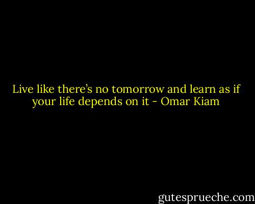 Live like there’s no tomorrow and learn as if your life depends on it - Omar Kiam