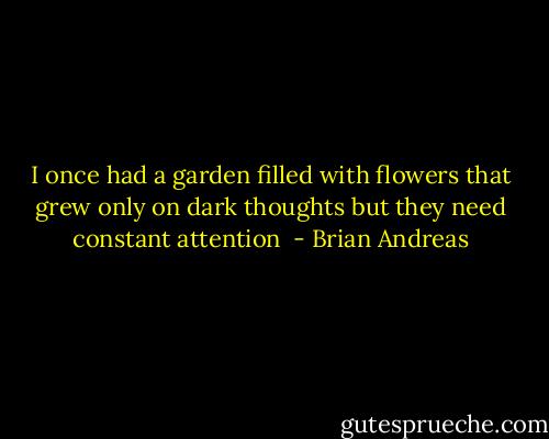 I once had a garden filled with flowers that grew only on dark thoughts but they need constant attention  - Brian Andreas
