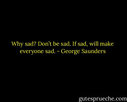 Why sad? Don’t be sad. If sad, will make everyone sad. - George Saunders