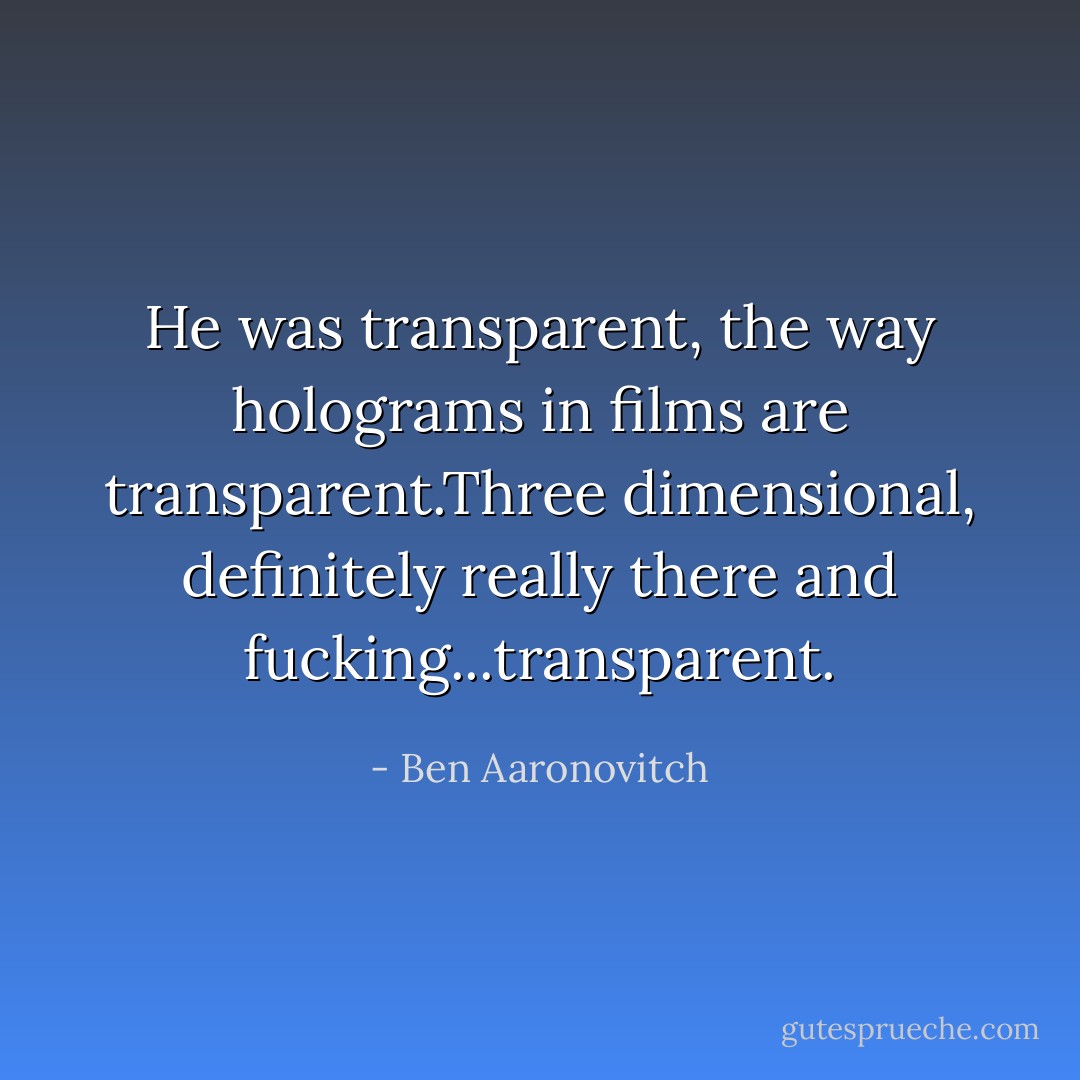 He was transparent, the way holograms in films are transparent.Three dimensional, definitely really there and fucking...transparent. - Ben Aaronovitch