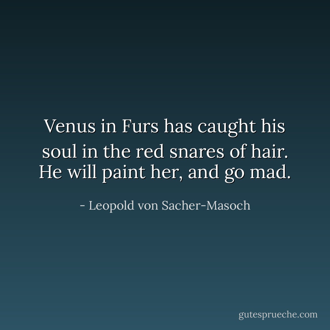 Venus in Furs has caught his soul in the red snares of hair. He will paint her, and go mad. - Leopold von Sacher-Masoch