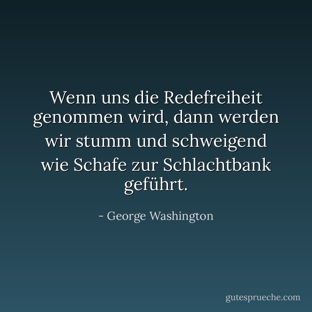 Wenn uns die Redefreiheit genommen wird, dann werden wir stumm und schweigend wie Schafe zur Schlachtbank geführt. - George Washington<