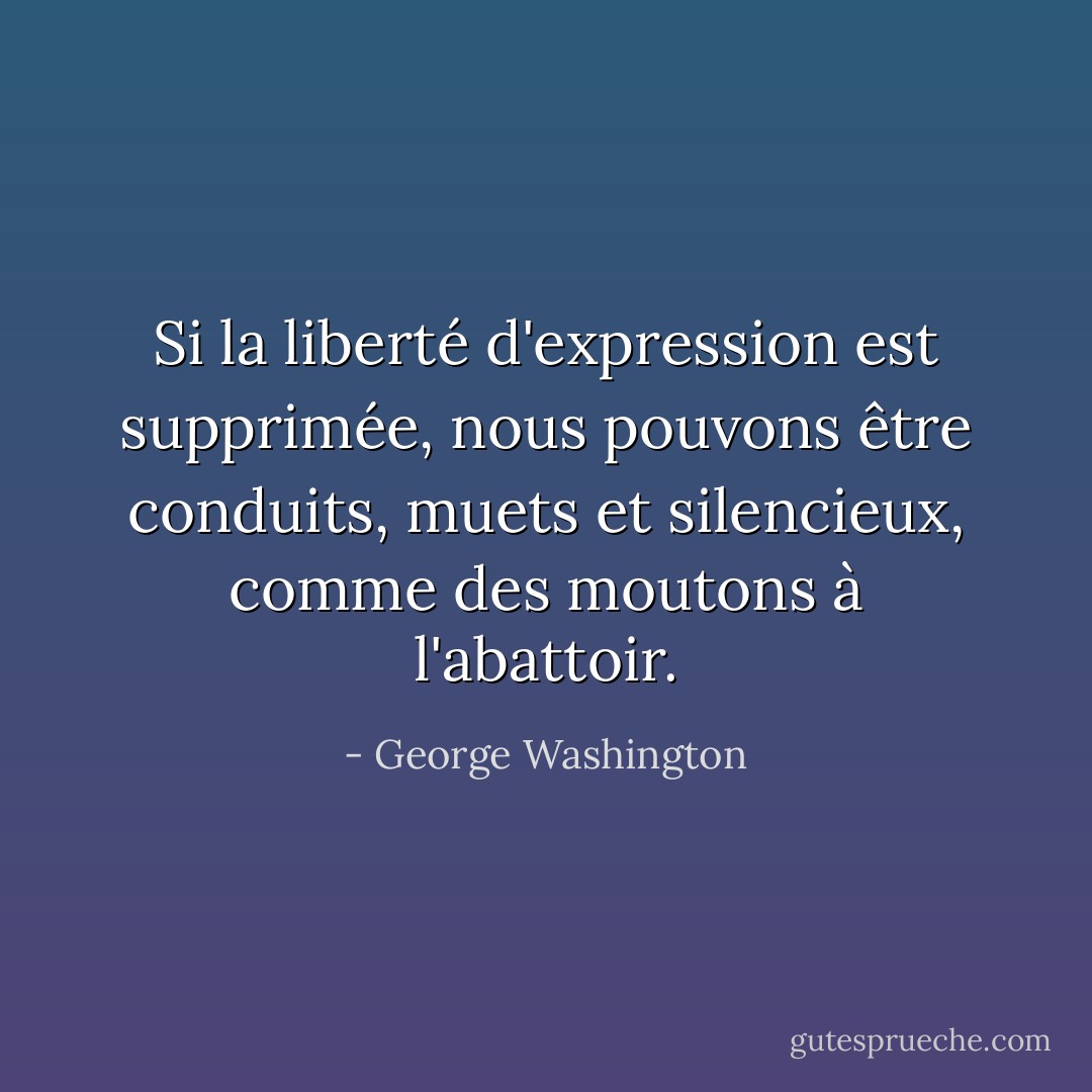 Si la liberté d'expression est supprimée, nous pouvons être conduits, muets et silencieux, comme des moutons à l'abattoir. - George Washington