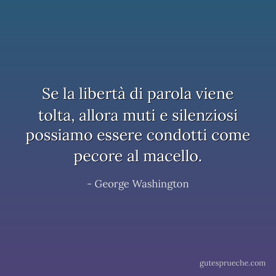 Se la libertà di parola viene tolta, allora muti e silenziosi possiamo essere condotti come pecore al macello. - George Washington