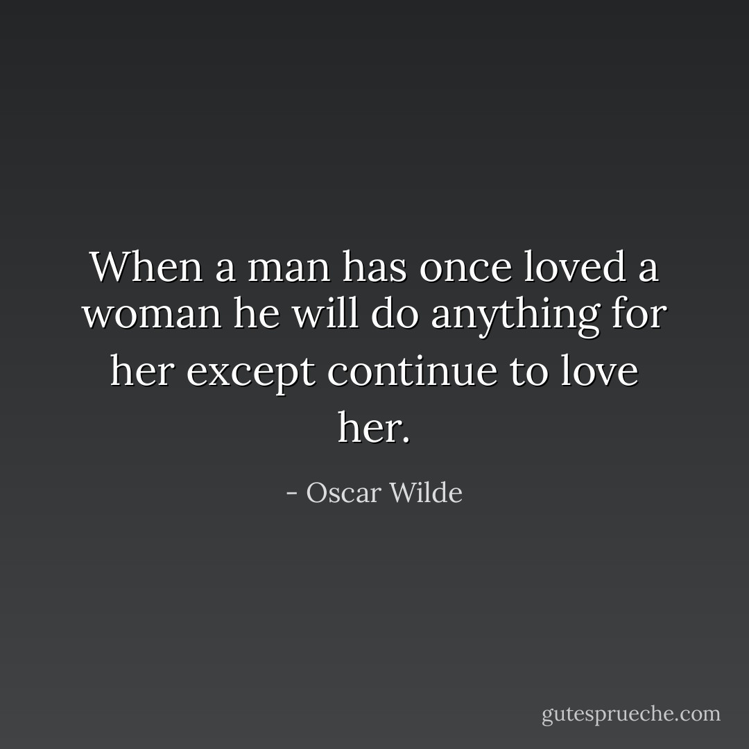 When a man has once loved a woman he will do anything for her except continue to love her. - Oscar Wilde