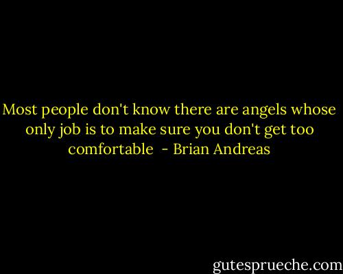 Most people don't know there are angels whose only job is to make sure you don't get too comfortable  - Brian Andreas