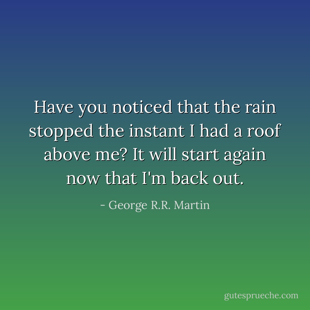 Have you noticed that the rain stopped the instant I had a roof above me? It will start again now that I'm back out. - George R.R. Martin