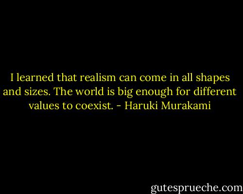 I learned that realism can come in all shapes and sizes. The world is big<br />enough for different values to coexist. - Haruki Murakami