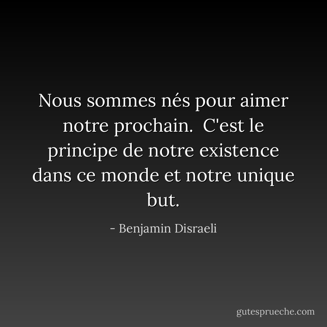 Nous sommes nés pour aimer notre prochain.<br /> C'est le principe de notre existence dans ce monde et notre unique but. - Benjamin Disraeli