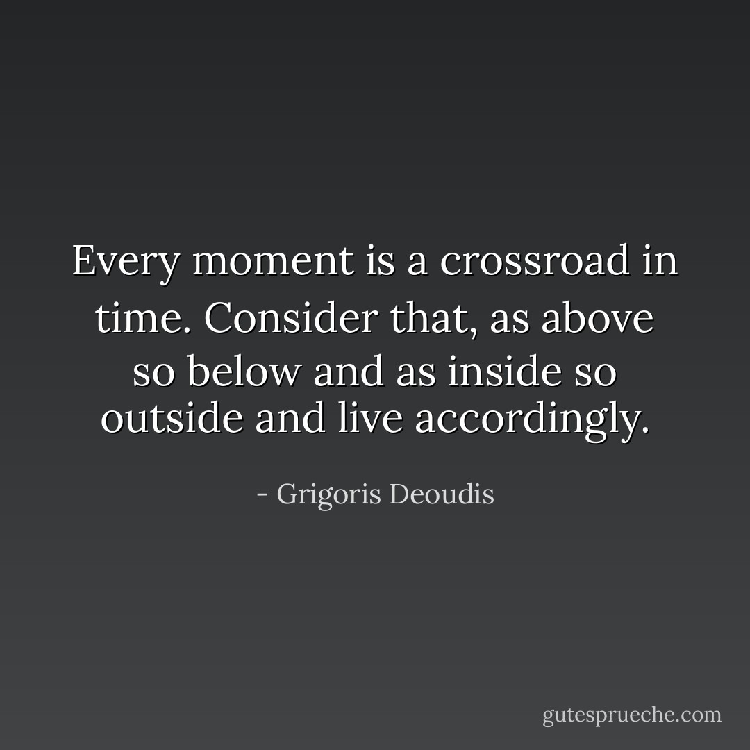 Every moment is a crossroad in time. Consider that, as above so below and as inside so outside and live accordingly. - Grigoris Deoudis