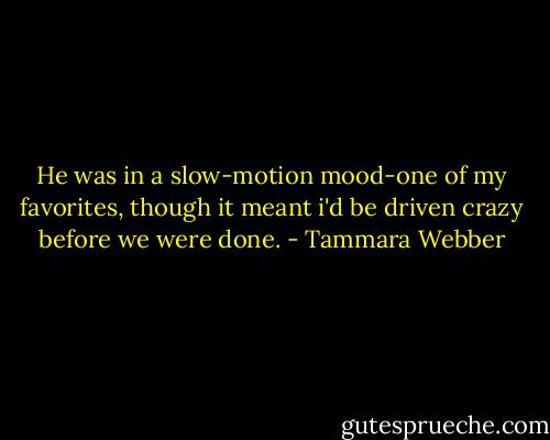 He was in a slow-motion mood-one of my favorites, though it meant i'd be driven crazy before we were done. - Tammara Webber