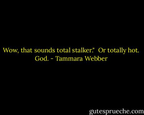 Wow, that sounds total stalker."<br /> Or totally hot. God. - Tammara Webber
