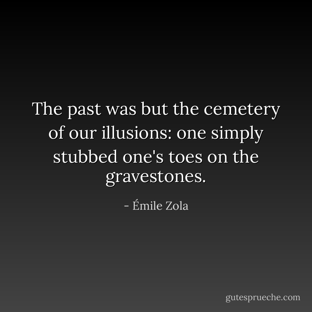 The past was but the cemetery of our illusions: one simply stubbed one's toes on the gravestones. - Émile Zola