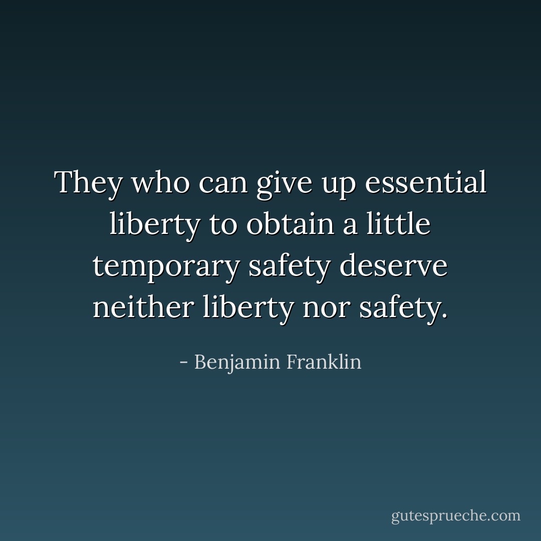 They who can give up essential liberty to obtain a little temporary safety deserve neither liberty nor safety. - Benjamin Franklin