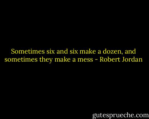 Sometimes six and six make a dozen, and sometimes they make a mess - Robert Jordan