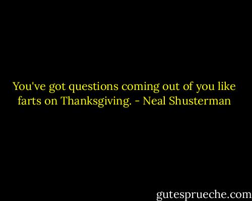 You've got questions coming out of you like farts on Thanksgiving. - Neal Shusterman