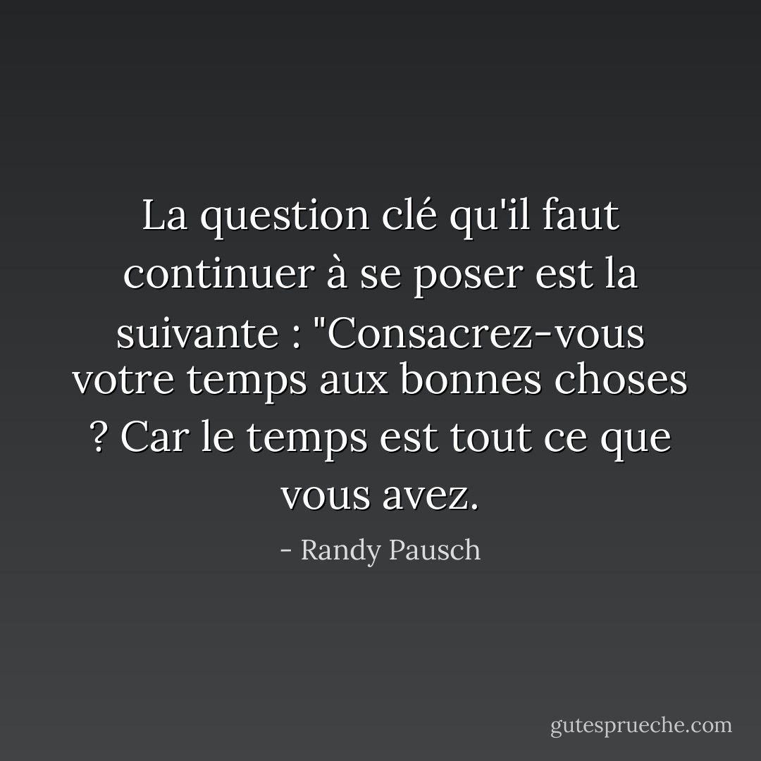 La question clé qu'il faut continuer à se poser est la suivante : "Consacrez-vous votre temps aux bonnes choses ? Car le temps est tout ce que vous avez. - Randy Pausch