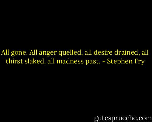 All gone. All anger quelled, all desire drained, all thirst slaked, all madness past. - Stephen Fry