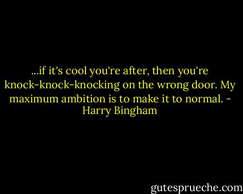 ...if it's cool you're after, then you're knock-knock-knocking on the wrong door. My maximum ambition is to make it to normal. - Harry Bingham