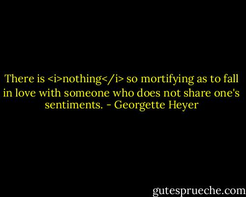 There is <i>nothing</i> so mortifying as to fall in love with someone who does not share one's sentiments. - Georgette Heyer