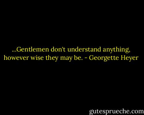 ...Gentlemen don't understand anything, however wise they may be. - Georgette Heyer