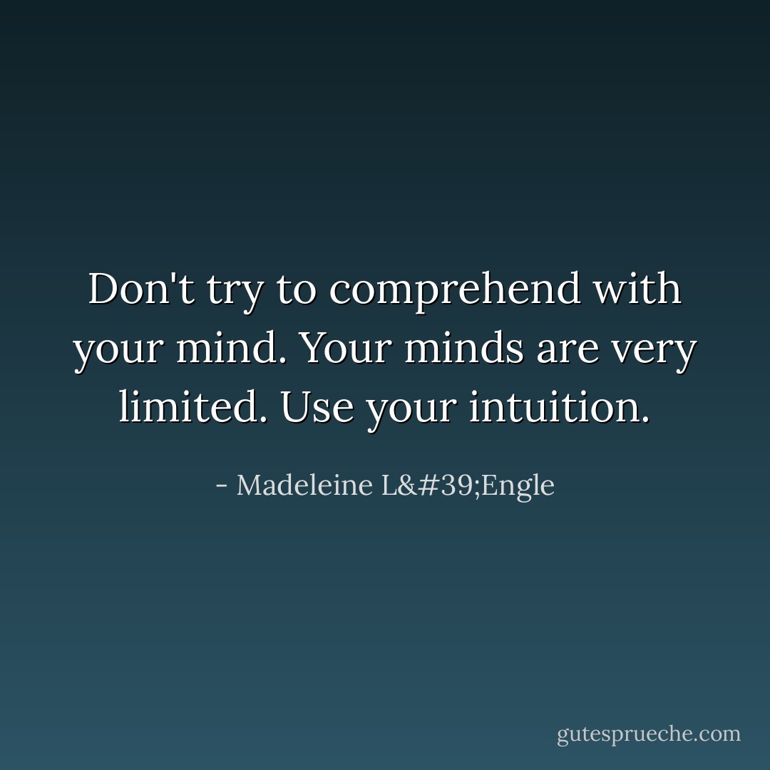 Don't try to comprehend with your mind. Your minds are very limited. Use your intuition. - Madeleine L'Engle