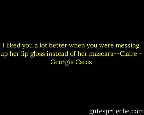 I liked you a lot better when you were messing up her lip gloss instead of her mascara--Claire - Georgia Cates