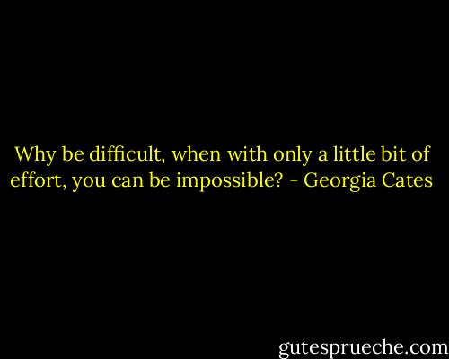 Why be difficult, when with only a little bit of effort, you can be impossible? - Georgia Cates