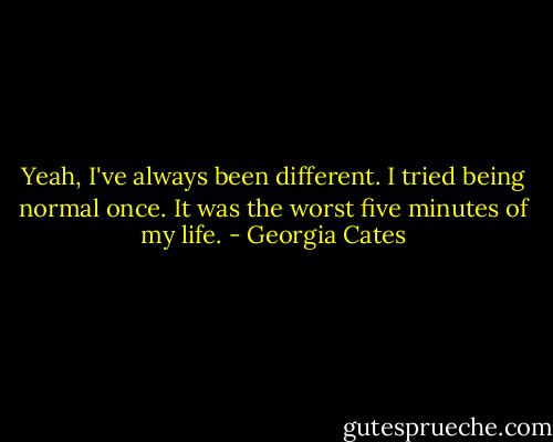 Yeah, I've always been different. I tried being normal once. It was the worst five minutes of my life. - Georgia Cates