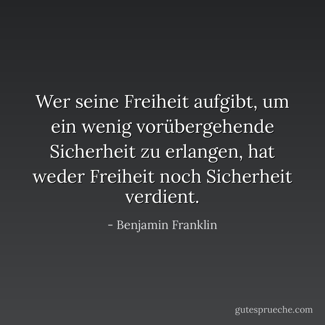 Wer seine Freiheit aufgibt, um ein wenig vorübergehende Sicherheit zu erlangen, hat weder Freiheit noch Sicherheit verdient. - Benjamin Franklin<