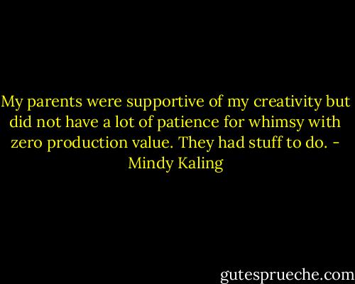 My parents were supportive of my creativity but did not have a lot of patience for whimsy with zero production value. They had stuff to do. - Mindy Kaling