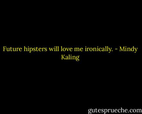 Future hipsters will love me ironically. - Mindy Kaling