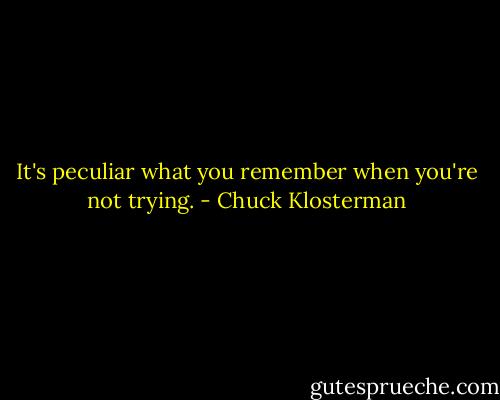 It's peculiar what you remember when you're not trying. - Chuck Klosterman