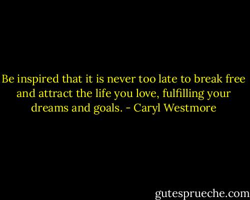 Be inspired that it is never too late to break free and attract the life you love, fulfilling your dreams and goals. - Caryl Westmore