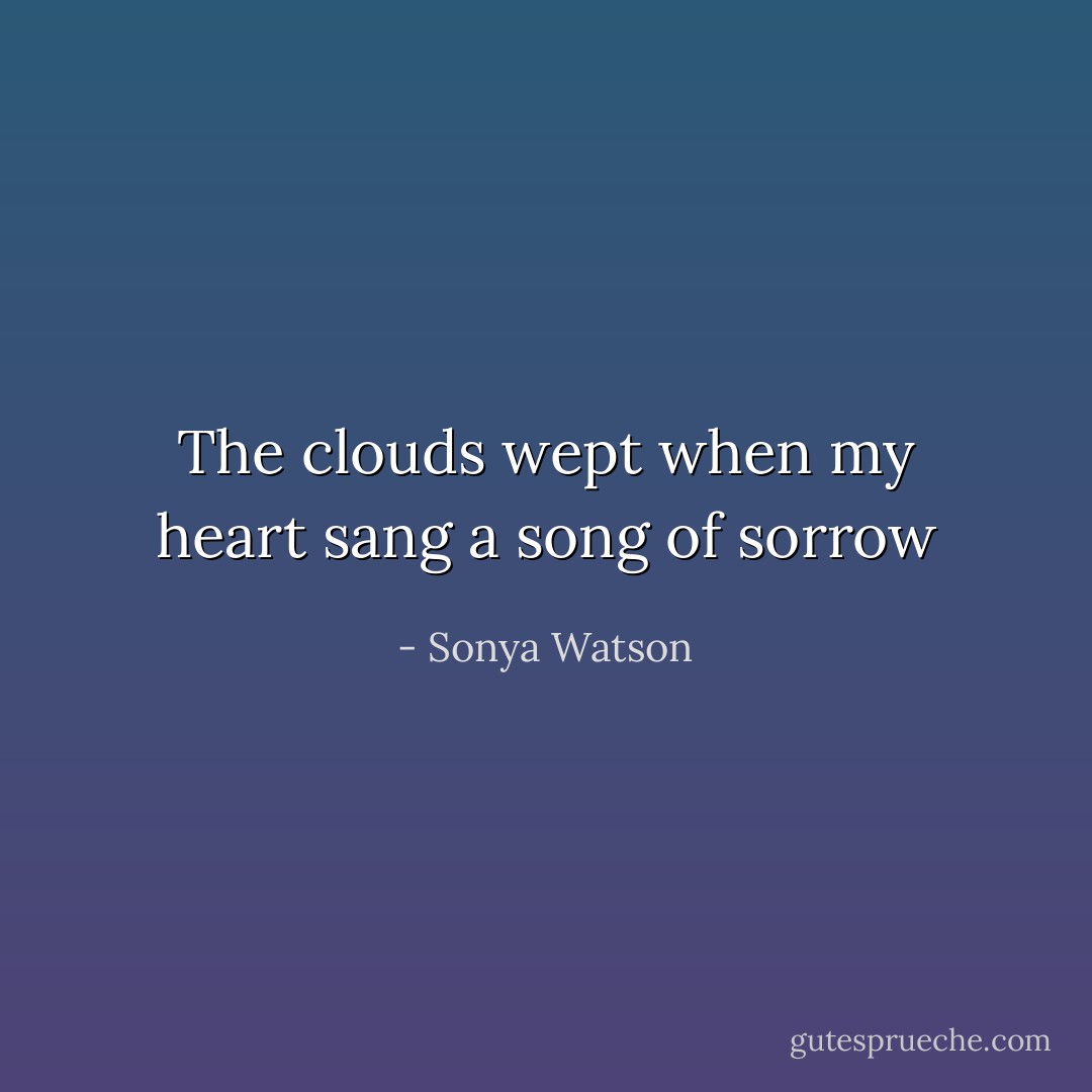 The clouds wept when my heart sang a song of sorrow - Sonya Watson
