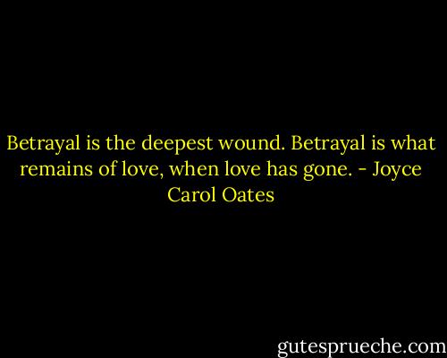 Betrayal is the deepest wound. Betrayal is what remains of love, when love has gone. - Joyce Carol Oates