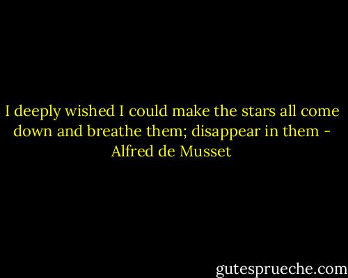I deeply wished I could make the stars all come down and breathe them; disappear in them - Alfred de Musset