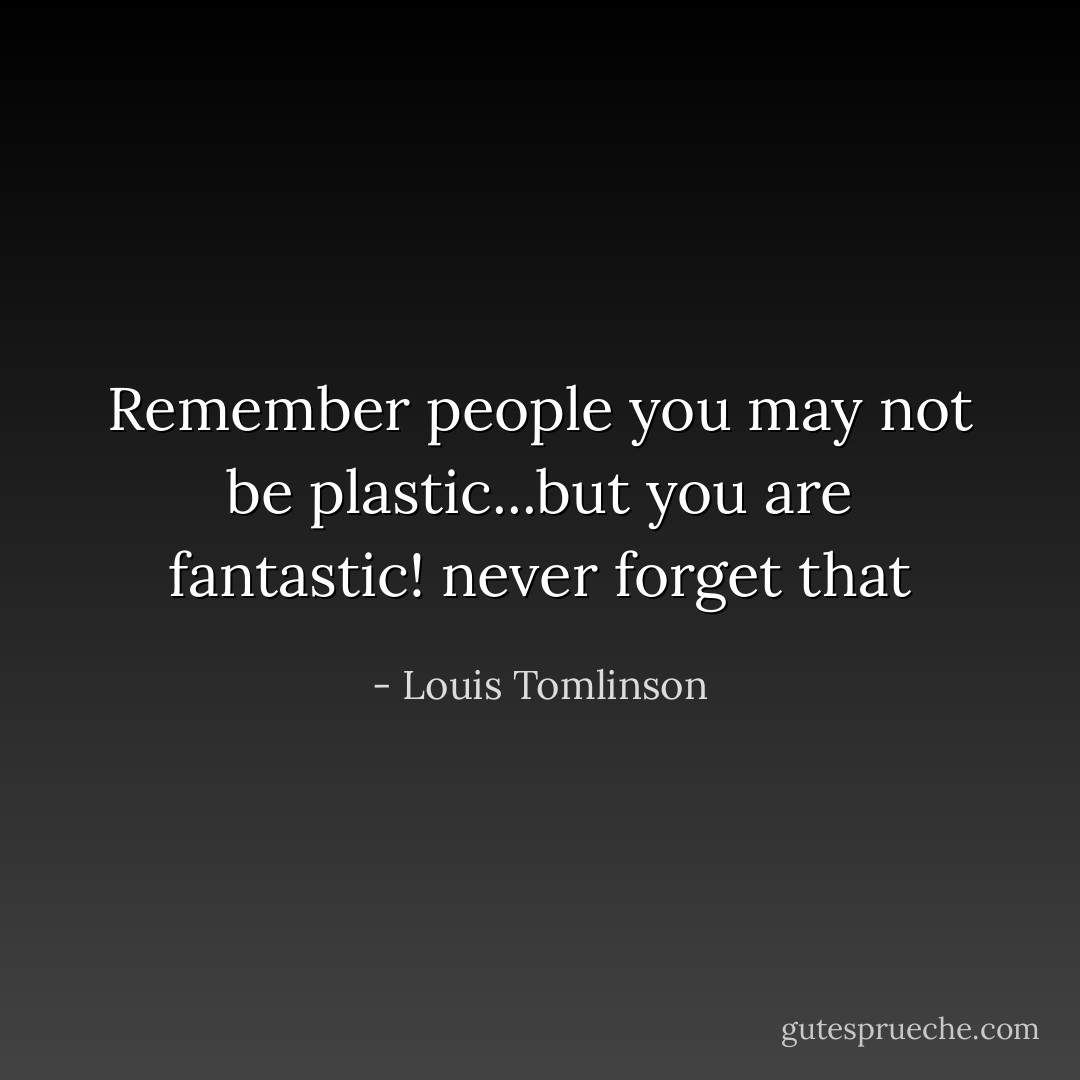 Remember people you may not be plastic...but you are fantastic! never forget that - Louis Tomlinson