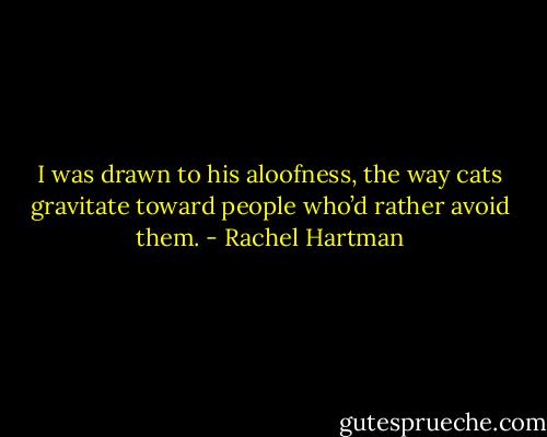 I was drawn to his aloofness, the way cats gravitate toward people who’d rather avoid them. - Rachel Hartman