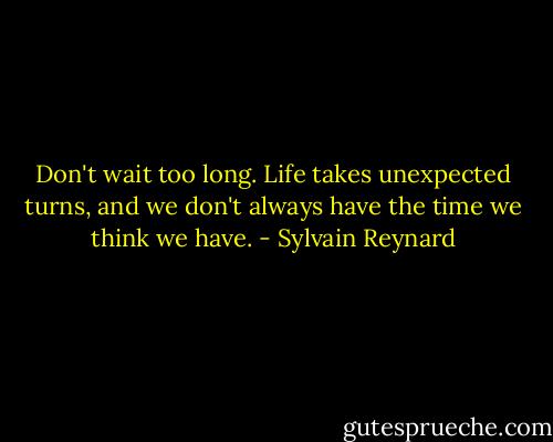 Don't wait too long. Life takes unexpected turns, and we don't always have the time we think we have. - Sylvain Reynard