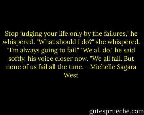 Stop judging your life only by the failures," he whispered.<br />"What should I do?" she whispered. "I'm always going to fail."<br />"We all do," he said softly, his voice closer now. "We all fail. But none of us fail all the time. - Michelle Sagara West