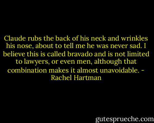 Claude rubs the back of his neck and wrinkles his nose, about to tell me he was never sad. I believe this is called bravado and is not limited to lawyers, or even men, although that combination makes it almost unavoidable. - Rachel Hartman