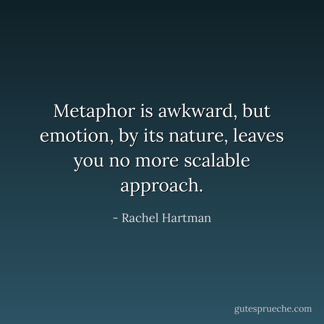 Metaphor is awkward, but emotion, by its nature, leaves you no more scalable approach. - Rachel Hartman