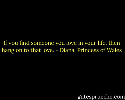 If you find someone you love in your life, then hang on to that love. - Diana, Princess of Wales