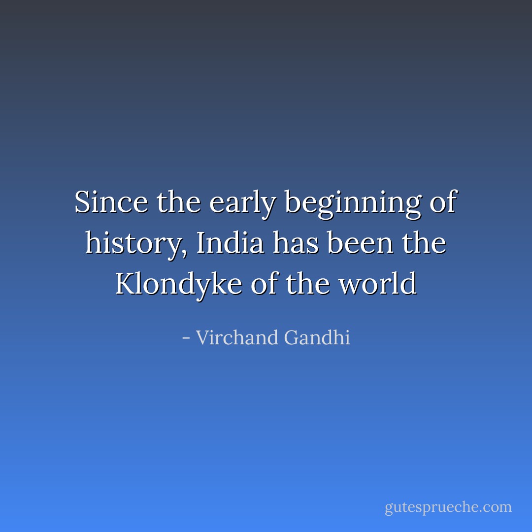 Since the early beginning of history, India has been the Klondyke of the world - Virchand Gandhi