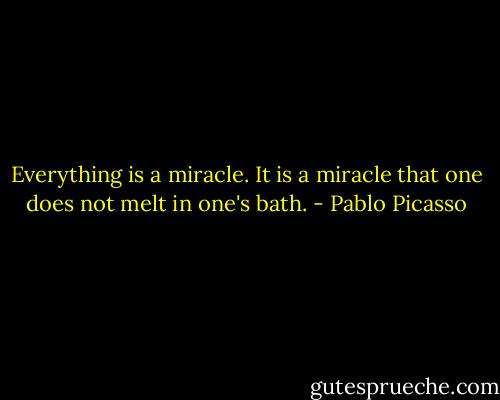 Everything is a miracle. It is a miracle that one does not melt in one's bath. - Pablo Picasso